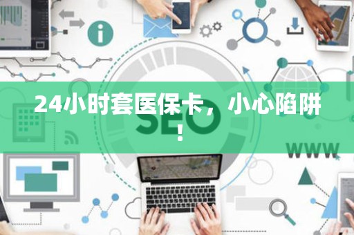 潍坊24小时套医保卡，小心陷阱！