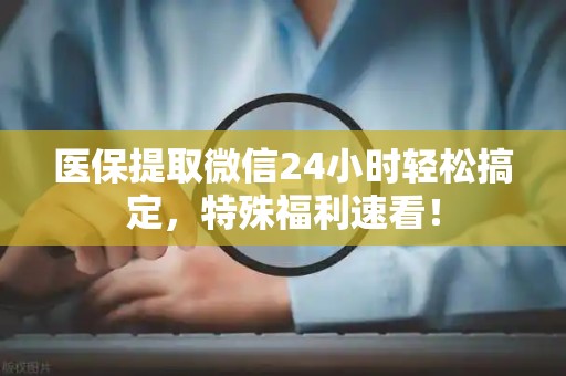 潍坊医保提取微信24小时轻松搞定，特殊福利速看！