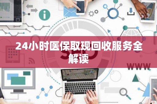 潍坊24小时医保取现回收服务全解读