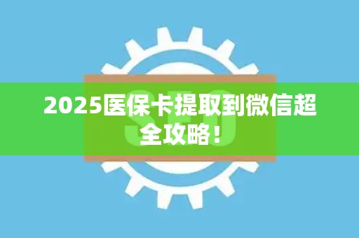 潍坊2025医保卡提取到微信超全攻略！