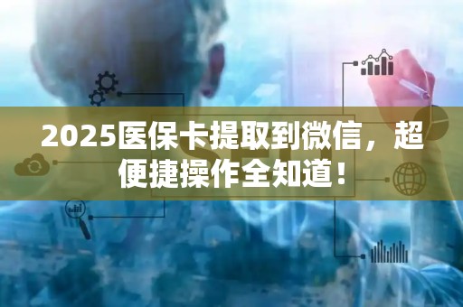潍坊2025医保卡提取到微信，超便捷操作全知道！
