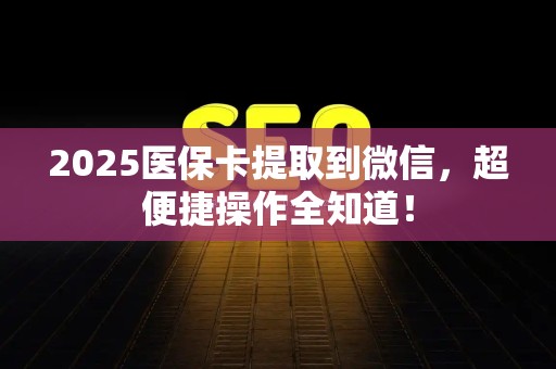 潍坊2025医保卡提取到微信，超便捷操作全知道！