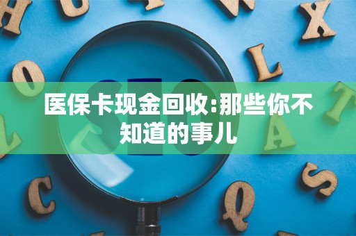 潍坊医保卡现金回收:那些你不知道的事儿