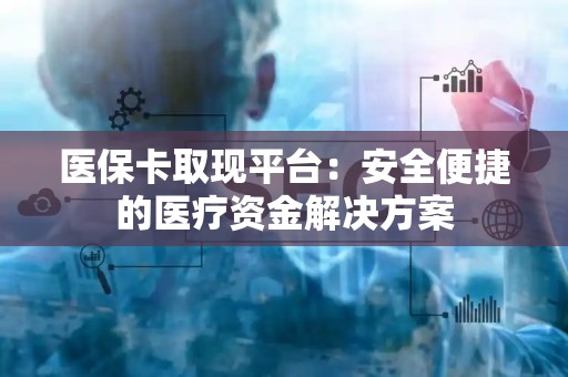 潍坊医保卡取现平台：安全便捷的医疗资金解决方案