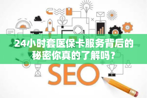 潍坊24小时套医保卡服务背后的秘密你真的了解吗？