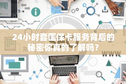 潍坊24小时套医保卡服务背后的秘密你真的了解吗？