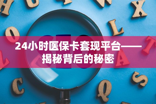潍坊24小时医保卡套现平台——揭秘背后的秘密