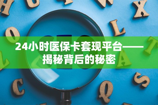 潍坊24小时医保卡套现平台——揭秘背后的秘密