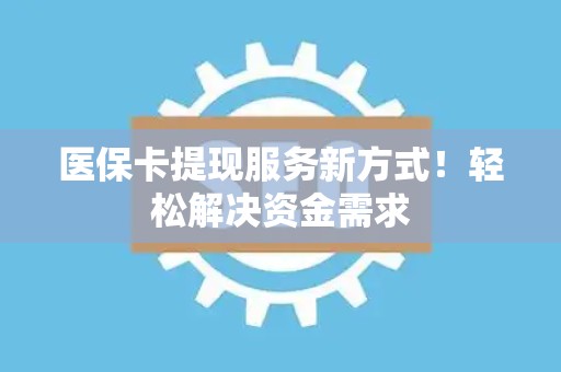 潍坊医保卡提现服务新方式！轻松解决资金需求