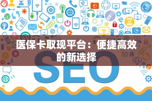 潍坊医保卡取现平台：便捷高效的新选择
