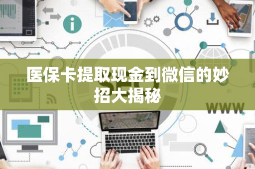 潍坊医保卡提取现金到微信的妙招大揭秘