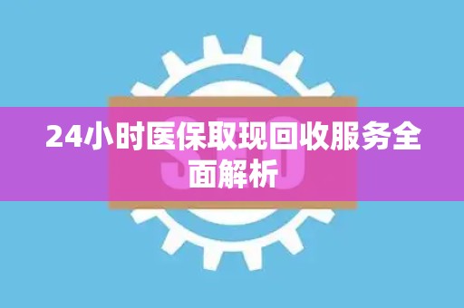 潍坊24小时医保取现回收服务全面解析
