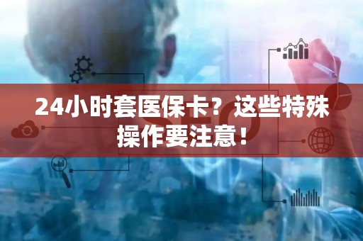 潍坊24小时套医保卡？这些特殊操作要注意！