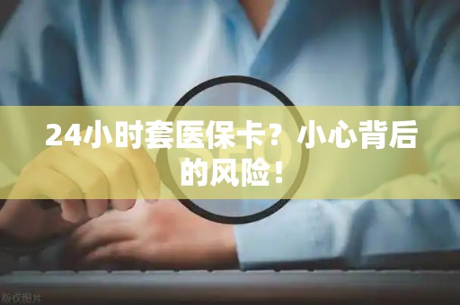 潍坊24小时套医保卡？小心背后的风险！