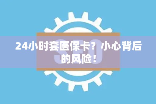 潍坊24小时套医保卡？小心背后的风险！