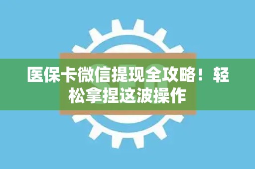 潍坊医保卡微信提现全攻略！轻松拿捏这波操作