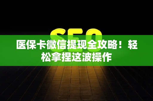 潍坊医保卡微信提现全攻略！轻松拿捏这波操作