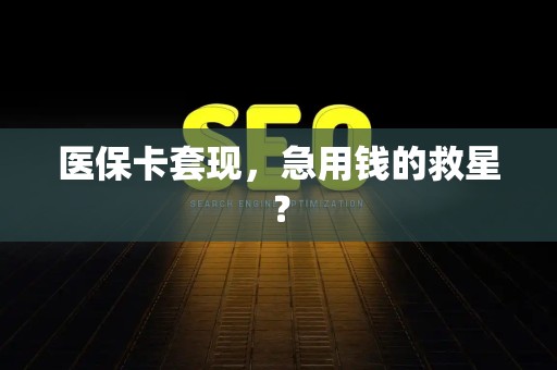 潍坊医保卡套现，急用钱的救星？