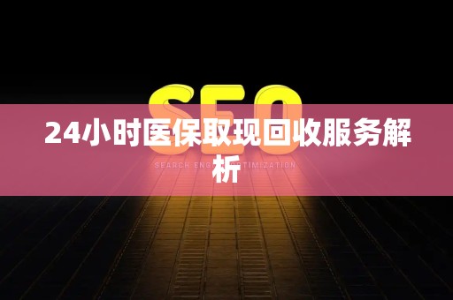 潍坊24小时医保取现回收服务解析