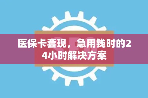 潍坊医保卡套现，急用钱时的24小时解决方案