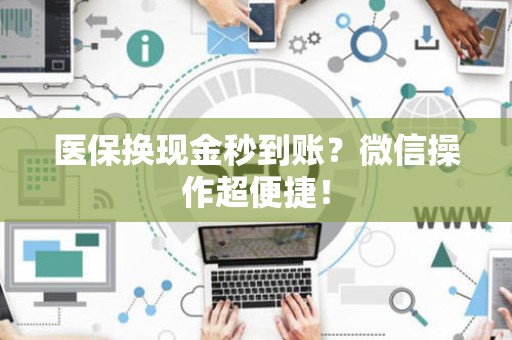 潍坊医保换现金秒到账？微信操作超便捷！