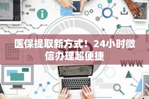 潍坊医保提取新方式！24小时微信办理超便捷