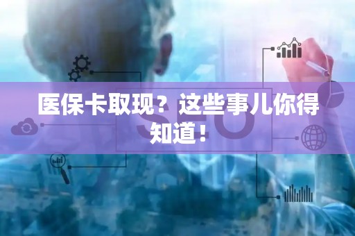 潍坊医保卡取现？这些事儿你得知道！
