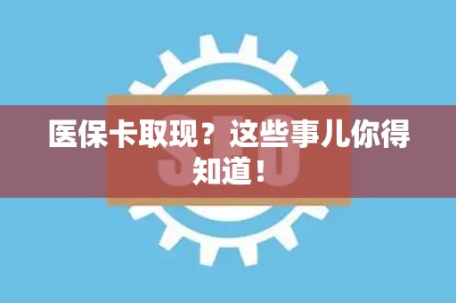 潍坊医保卡取现？这些事儿你得知道！