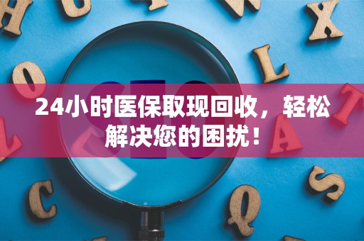 潍坊24小时医保取现回收，轻松解决您的困扰！