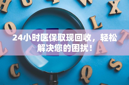 潍坊24小时医保取现回收，轻松解决您的困扰！