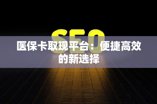 潍坊医保卡取现平台：便捷高效的新选择
