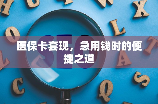 潍坊医保卡套现，急用钱时的便捷之道
