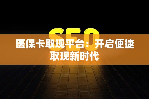 潍坊医保卡取现平台：开启便捷取现新时代
