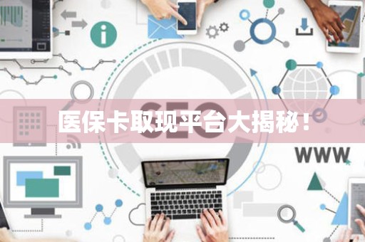 潍坊医保卡取现平台大揭秘！