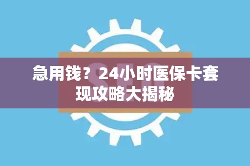 潍坊急用钱？24小时医保卡套现攻略大揭秘